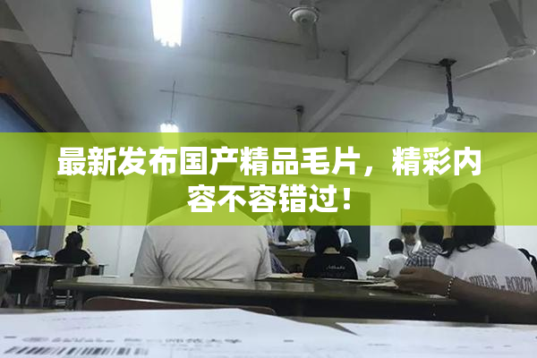 最新发布国产精品毛片，精彩内容不容错过！