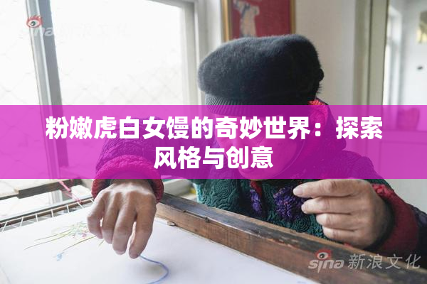 粉嫩虎白女馒的奇妙世界：探索风格与创意