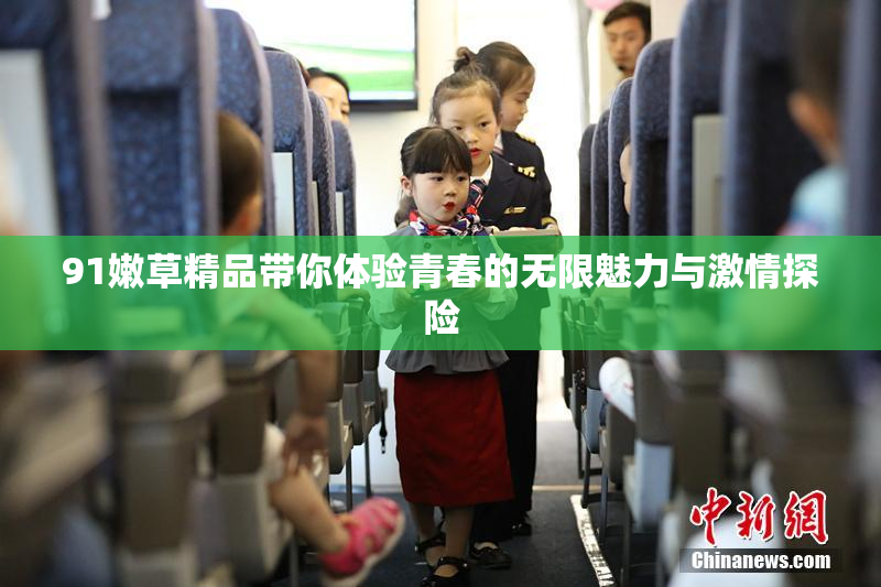91嫩草精品带你体验青春的无限魅力与激情探险