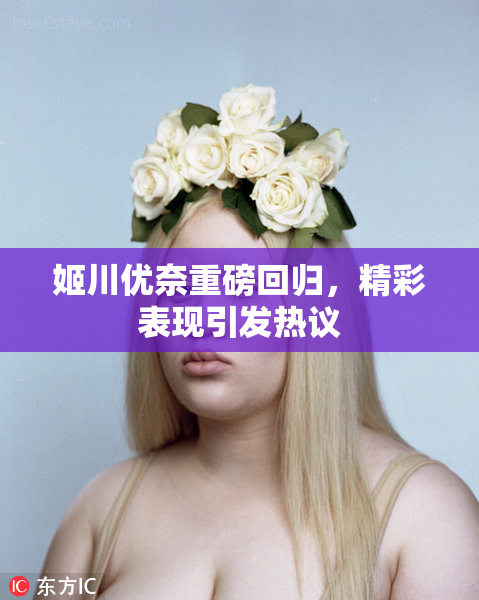 姬川优奈重磅回归，精彩表现引发热议