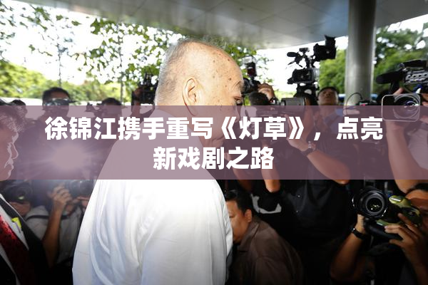 徐锦江携手重写《灯草》，点亮新戏剧之路