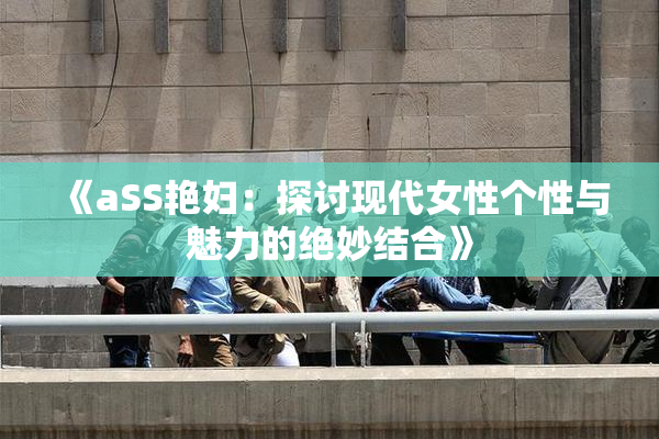 《aSS艳妇：探讨现代女性个性与魅力的绝妙结合》
