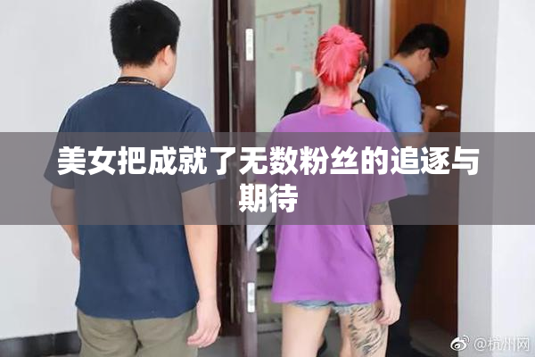 美女把成就了无数粉丝的追逐与期待