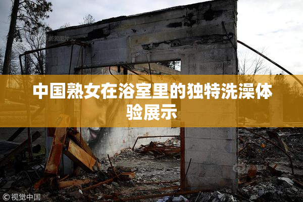 中国熟女在浴室里的独特洗澡体验展示