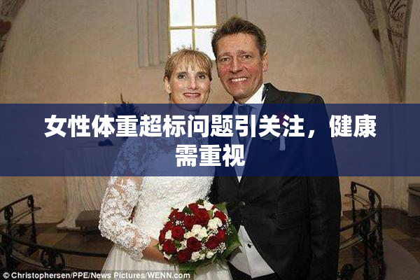 女性体重超标问题引关注，健康需重视