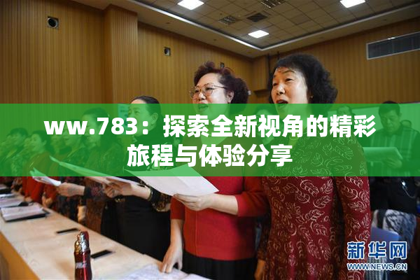 ww.783：探索全新视角的精彩旅程与体验分享