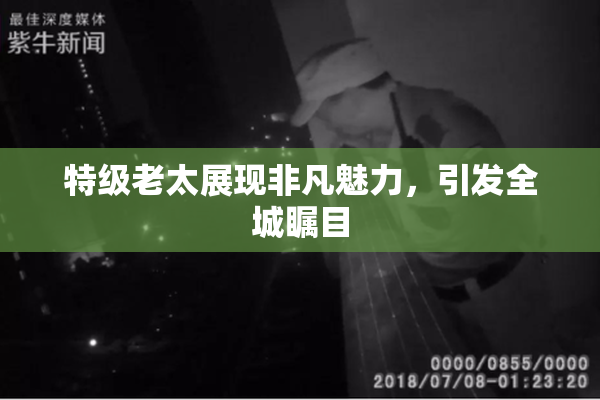 特级老太展现非凡魅力，引发全城瞩目