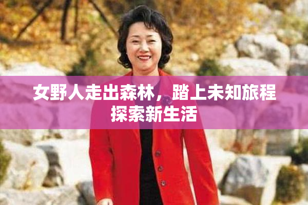 女野人走出森林，踏上未知旅程探索新生活