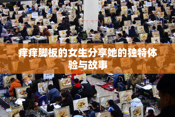 痒痒脚板的女生分享她的独特体验与故事