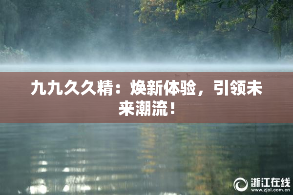 九九久久精：焕新体验，引领未来潮流！