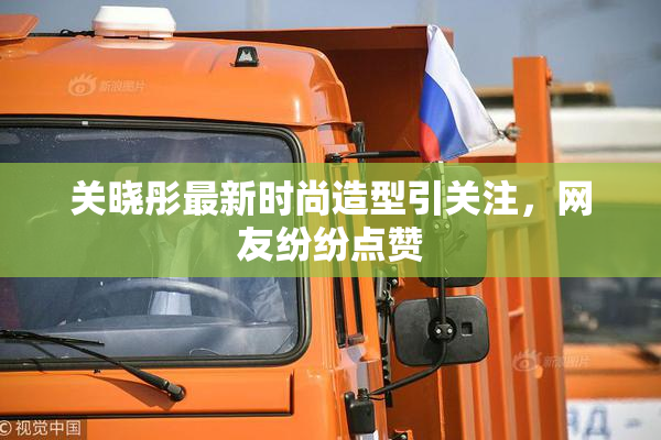 关晓彤最新时尚造型引关注，网友纷纷点赞