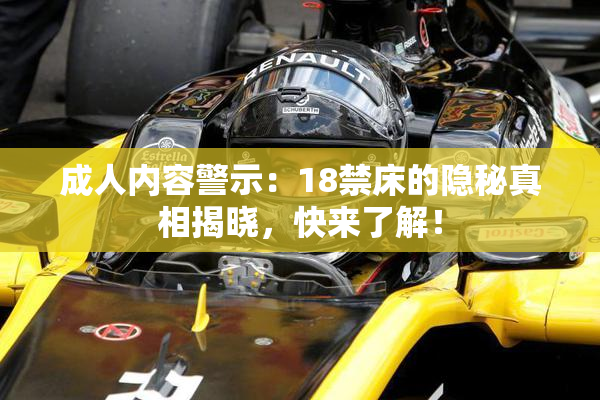 成人内容警示：18禁床的隐秘真相揭晓，快来了解！