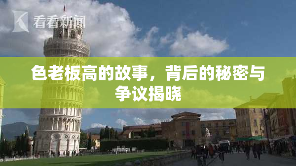 色老板高的故事，背后的秘密与争议揭晓