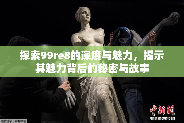 探索99re8的深度与魅力，揭示其魅力背后的秘密与故事