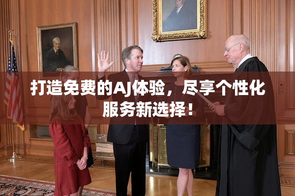 打造免费的AJ体验，尽享个性化服务新选择！