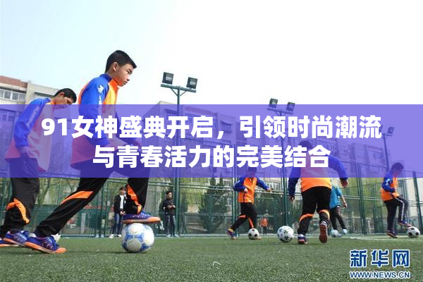 91女神盛典开启，引领时尚潮流与青春活力的完美结合
