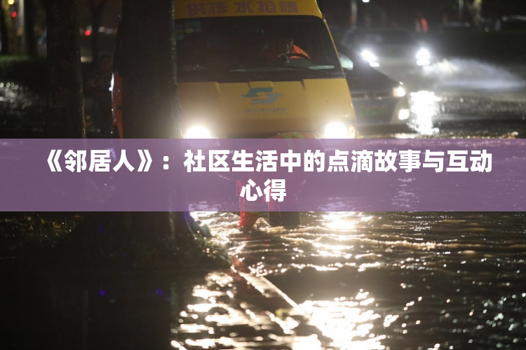 《邻居人》：社区生活中的点滴故事与互动心得