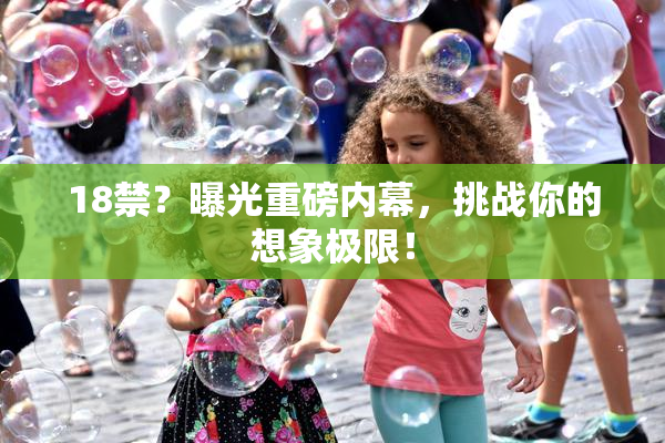 18禁？曝光重磅内幕，挑战你的想象极限！