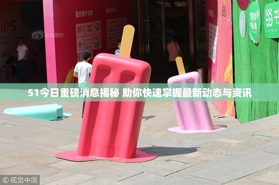 51今日重磅消息揭秘 助你快速掌握最新动态与资讯