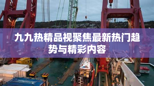 九九热精品视聚焦最新热门趋势与精彩内容
