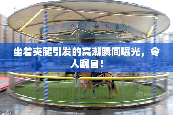 坐着夹腿引发的高潮瞬间曝光，令人瞩目！