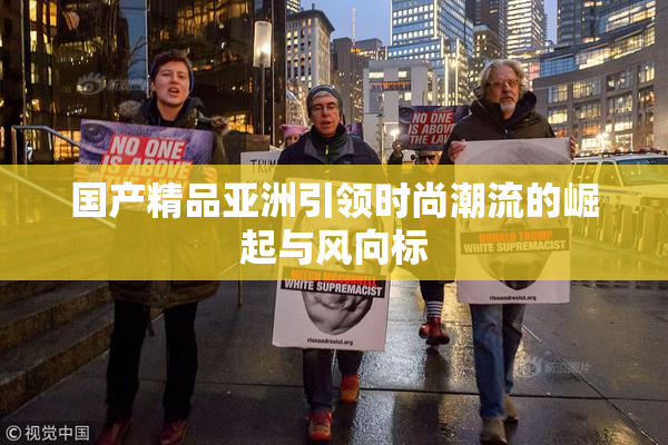国产精品亚洲引领时尚潮流的崛起与风向标