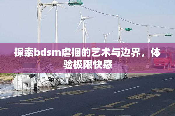 探索bdsm虐捆的艺术与边界，体验极限快感