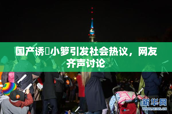 国产诱奷小箩引发社会热议，网友齐声讨论
