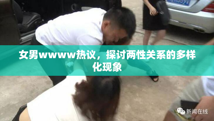 女男wwww热议，探讨两性关系的多样化现象