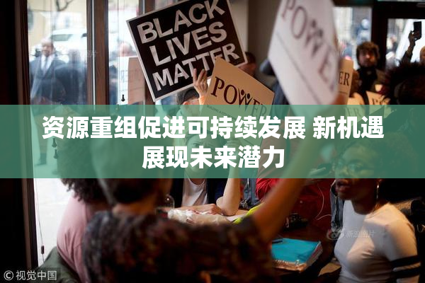 资源重组促进可持续发展 新机遇展现未来潜力