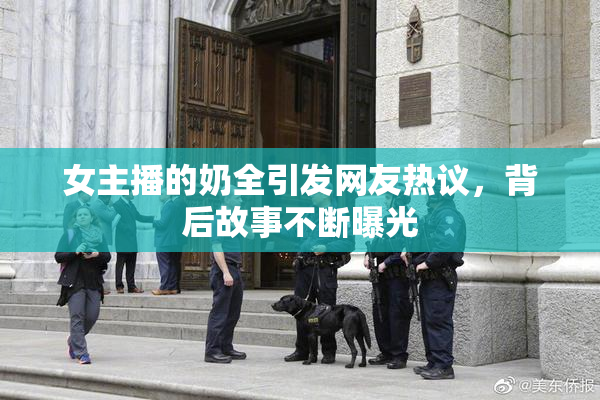 女主播的奶全引发网友热议，背后故事不断曝光