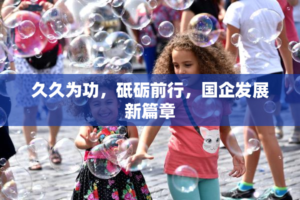 久久为功，砥砺前行，国企发展新篇章