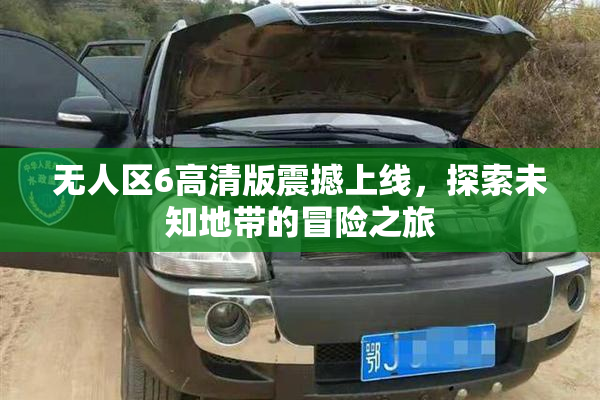 无人区6高清版震撼上线，探索未知地带的冒险之旅
