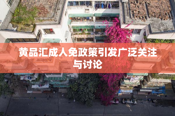 黄品汇成人免政策引发广泛关注与讨论