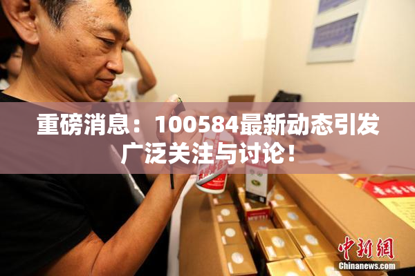 重磅消息：100584最新动态引发广泛关注与讨论！