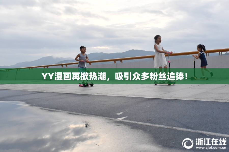 YY漫画再掀热潮，吸引众多粉丝追捧！