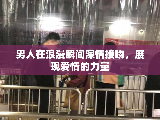 男人在浪漫瞬间深情接吻，展现爱情的力量
