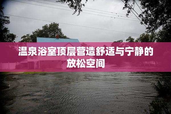 温泉浴室顶层营造舒适与宁静的放松空间