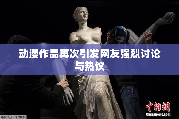 动漫作品再次引发网友强烈讨论与热议