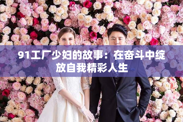 91工厂少妇的故事：在奋斗中绽放自我精彩人生
