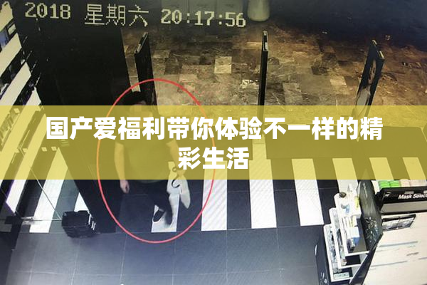 国产爱福利带你体验不一样的精彩生活