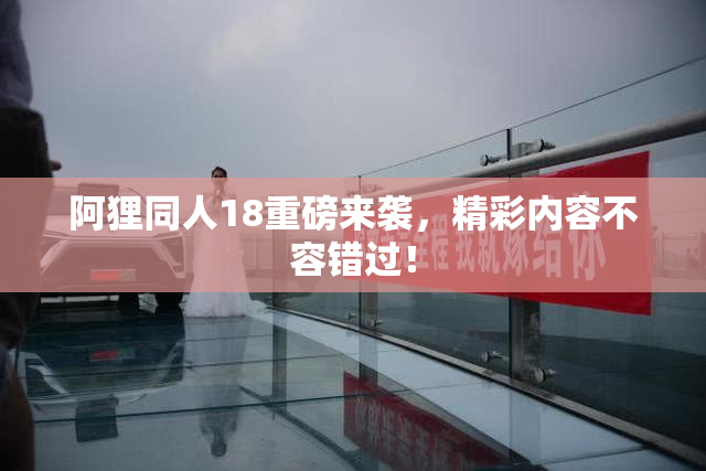 阿狸同人18重磅来袭，精彩内容不容错过！