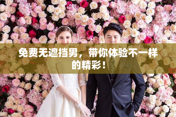免费无遮挡男，带你体验不一样的精彩！