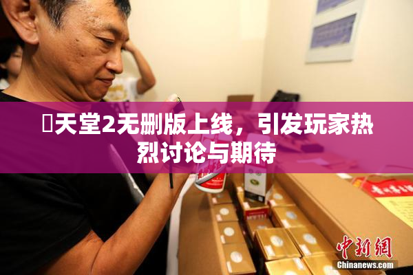 妺天堂2无删版上线，引发玩家热烈讨论与期待