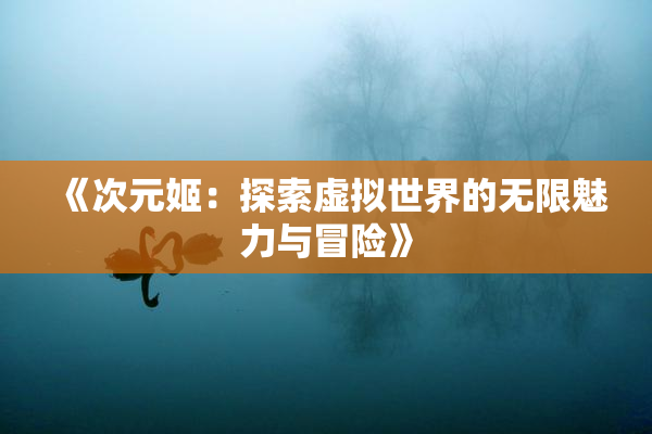 《次元姬：探索虚拟世界的无限魅力与冒险》