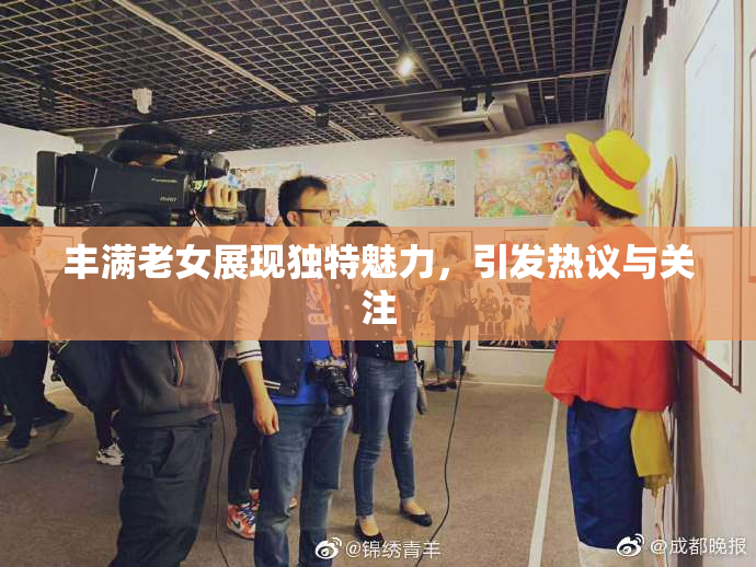 丰满老女展现独特魅力，引发热议与关注