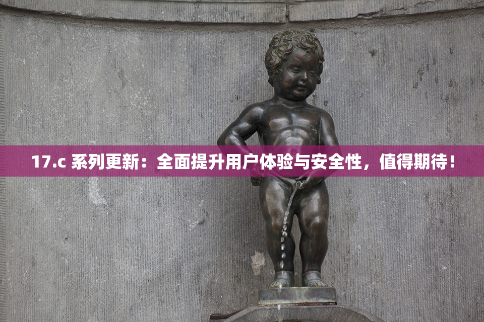 17.c 系列更新：全面提升用户体验与安全性，值得期待！