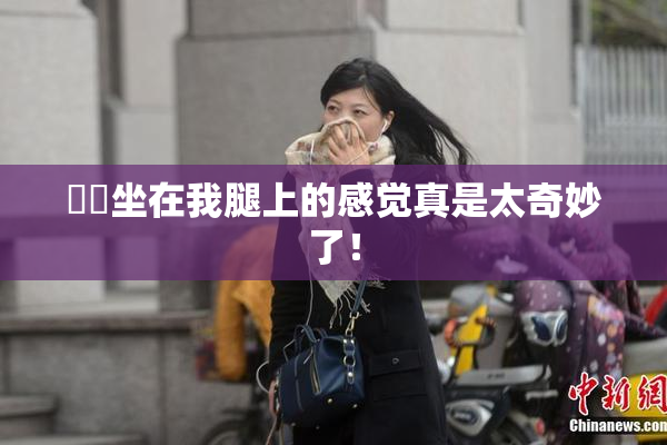 妺妺坐在我腿上的感觉真是太奇妙了！