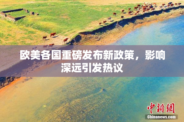 欧美各国重磅发布新政策，影响深远引发热议