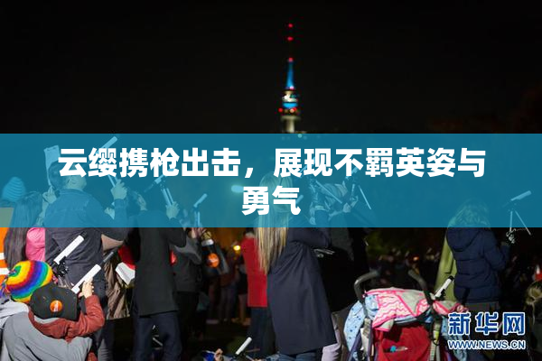 云缨携枪出击，展现不羁英姿与勇气